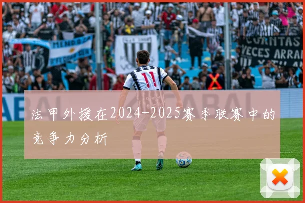 法甲外援在2024-2025赛季联赛中的竞争力分析