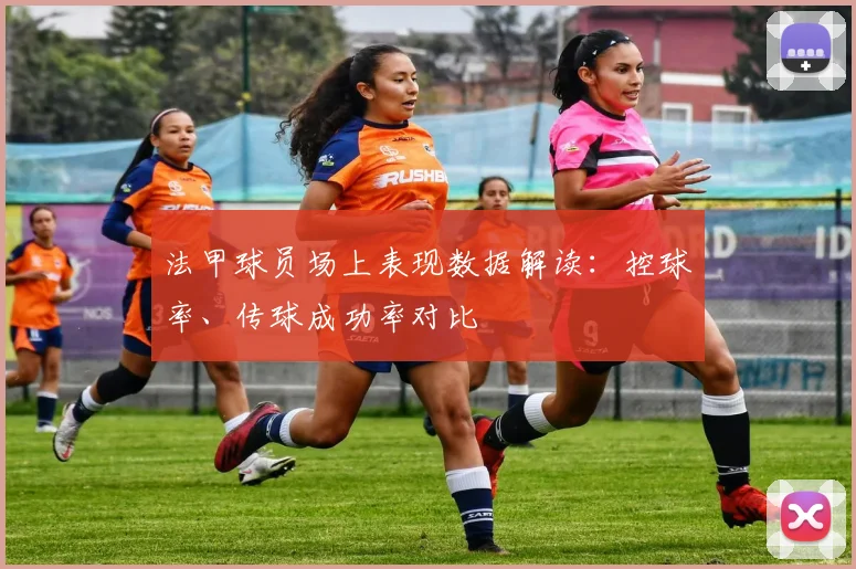 法甲球员场上表现数据解读：控球率、传球成功率对比