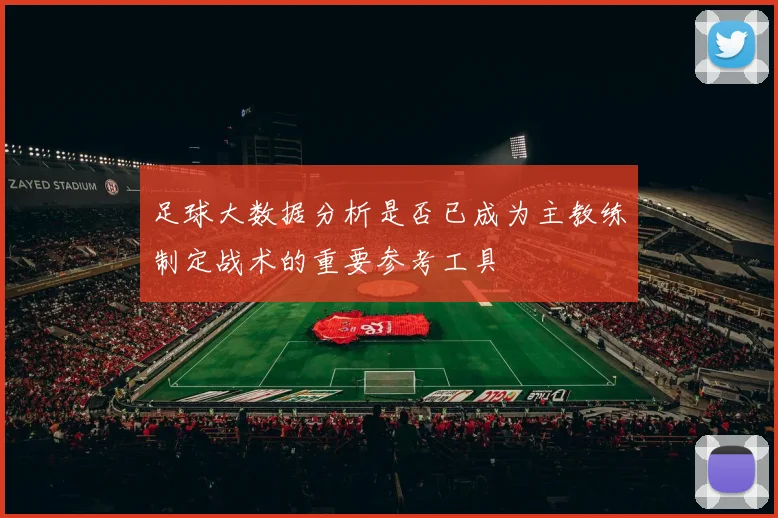 足球大数据分析是否已成为主教练制定战术的重要参考工具