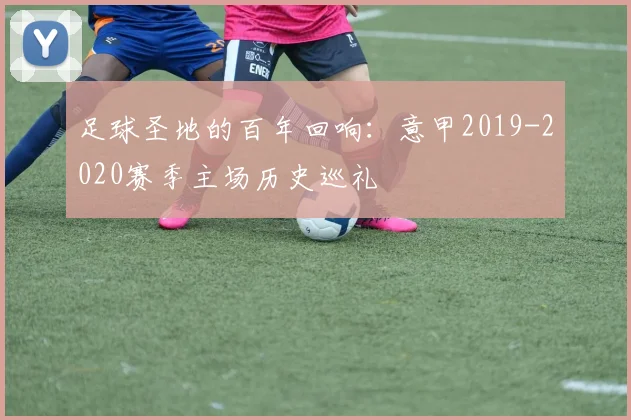 足球圣地的百年回响：意甲2019-2020赛季主场历史巡礼