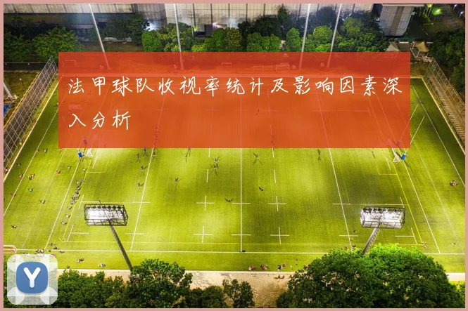 法甲球队收视率统计及影响因素深入分析