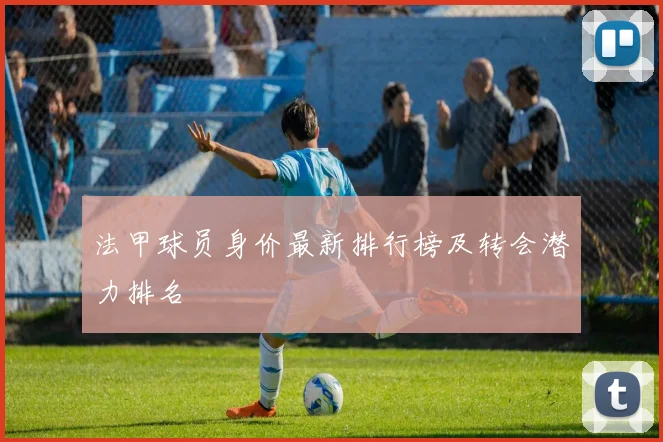 法甲球员身价最新排行榜及转会潜力排名