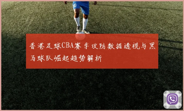 香港足球CBA赛季攻防数据透视与黑马球队崛起趋势解析