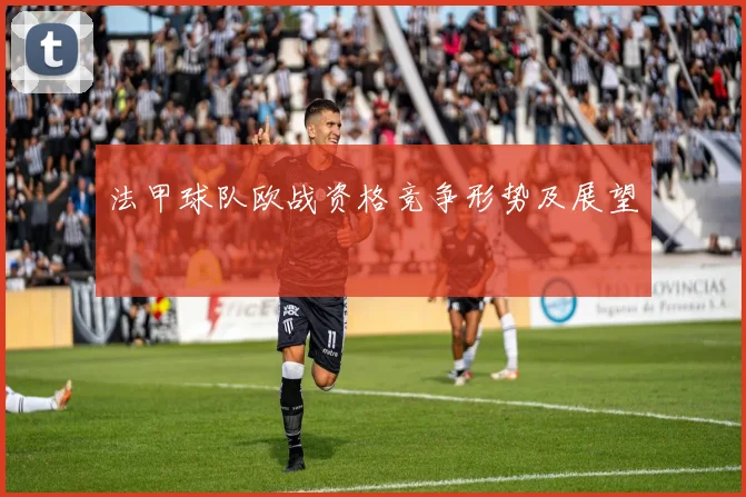 法甲球队欧战资格竞争形势及展望