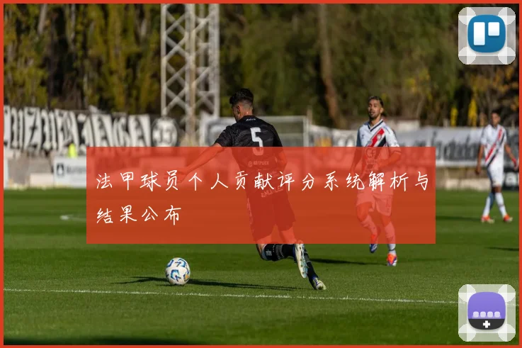 法甲球员个人贡献评分系统解析与结果公布