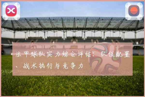 法甲球队实力综合评估:队伍配置、战术执行与竞争力