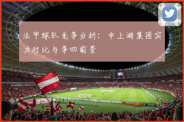 法甲球队竞争分析:中上游集团实力对比与争四前景